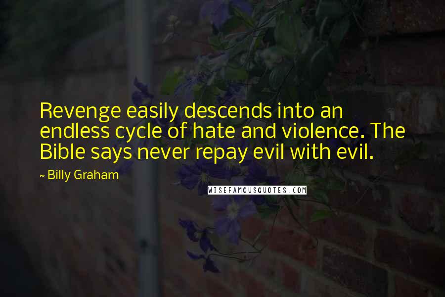 Billy Graham Quotes: Revenge easily descends into an endless cycle of hate and violence. The Bible says never repay evil with evil.