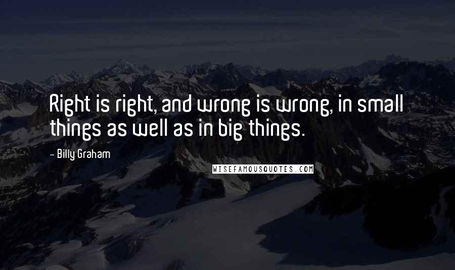 Billy Graham Quotes: Right is right, and wrong is wrong, in small things as well as in big things.