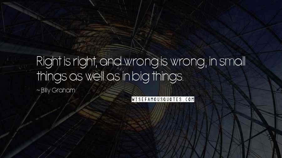 Billy Graham Quotes: Right is right, and wrong is wrong, in small things as well as in big things.