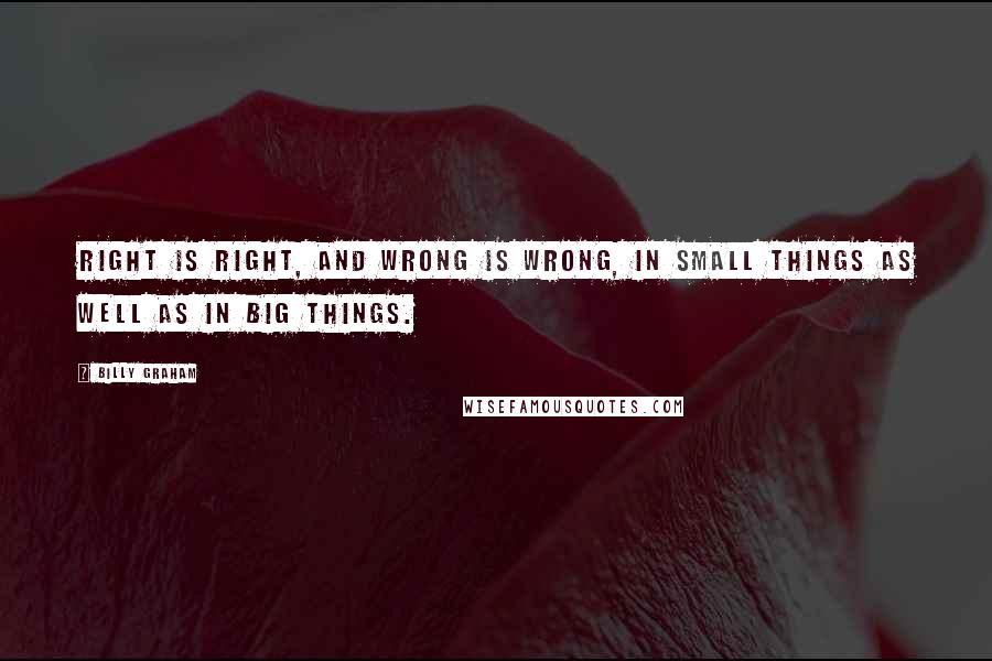 Billy Graham Quotes: Right is right, and wrong is wrong, in small things as well as in big things.