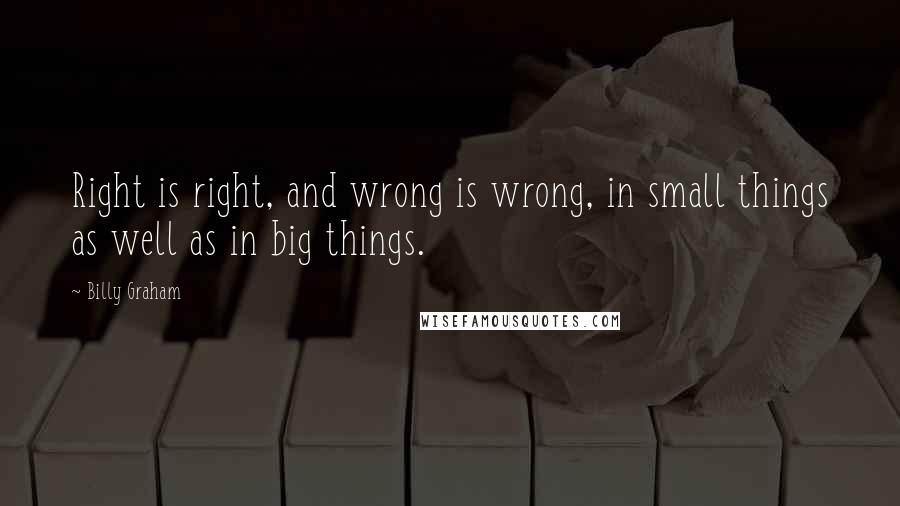 Billy Graham Quotes: Right is right, and wrong is wrong, in small things as well as in big things.