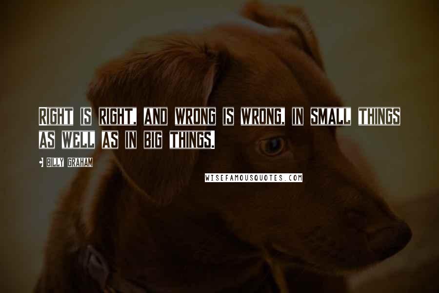 Billy Graham Quotes: Right is right, and wrong is wrong, in small things as well as in big things.