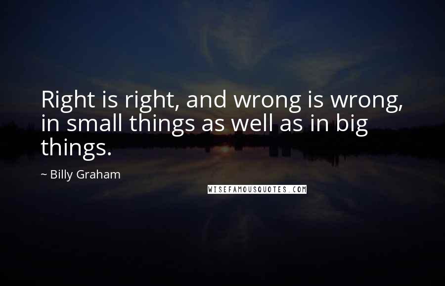 Billy Graham Quotes: Right is right, and wrong is wrong, in small things as well as in big things.