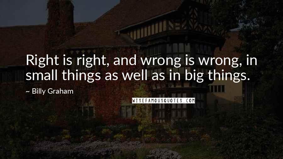 Billy Graham Quotes: Right is right, and wrong is wrong, in small things as well as in big things.