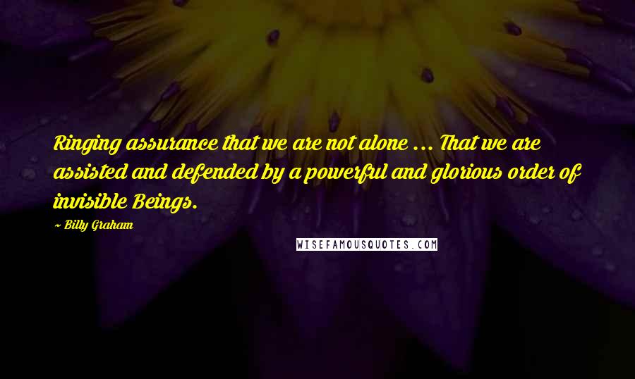 Billy Graham Quotes: Ringing assurance that we are not alone ... That we are assisted and defended by a powerful and glorious order of invisible Beings.