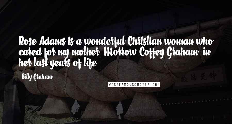 Billy Graham Quotes: Rose Adams is a wonderful Christian woman who cared for my mother, Morrow Coffey Graham, in her last years of life.