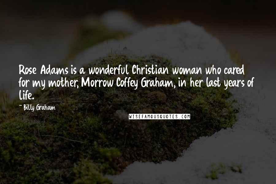 Billy Graham Quotes: Rose Adams is a wonderful Christian woman who cared for my mother, Morrow Coffey Graham, in her last years of life.
