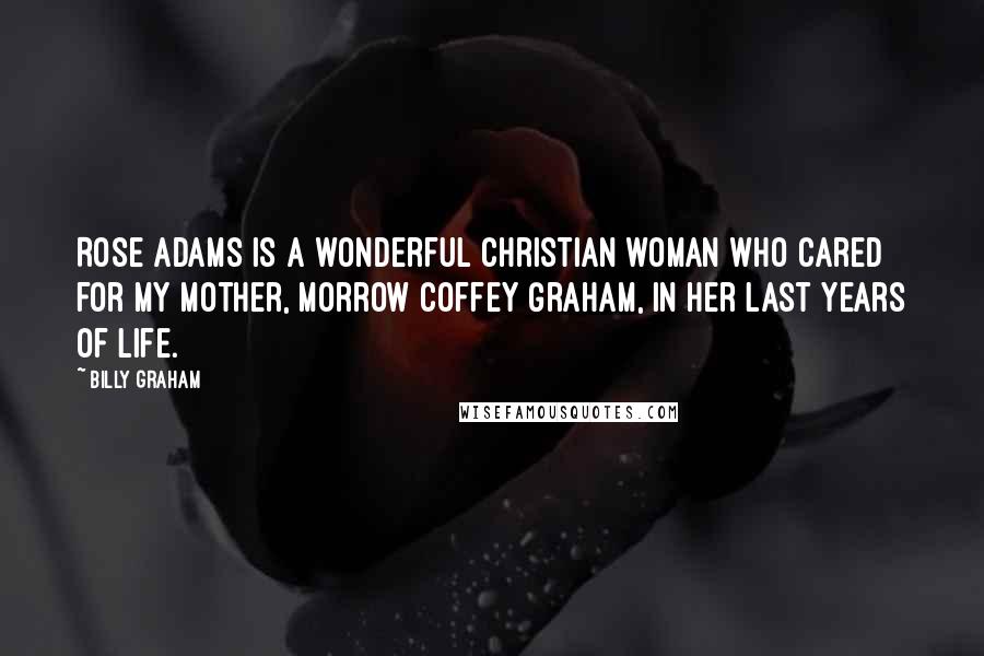 Billy Graham Quotes: Rose Adams is a wonderful Christian woman who cared for my mother, Morrow Coffey Graham, in her last years of life.