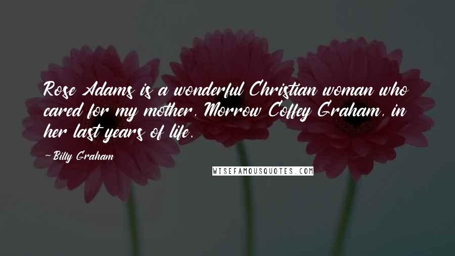 Billy Graham Quotes: Rose Adams is a wonderful Christian woman who cared for my mother, Morrow Coffey Graham, in her last years of life.