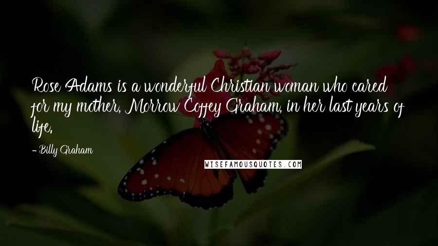 Billy Graham Quotes: Rose Adams is a wonderful Christian woman who cared for my mother, Morrow Coffey Graham, in her last years of life.