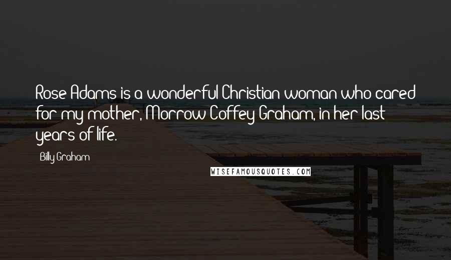 Billy Graham Quotes: Rose Adams is a wonderful Christian woman who cared for my mother, Morrow Coffey Graham, in her last years of life.