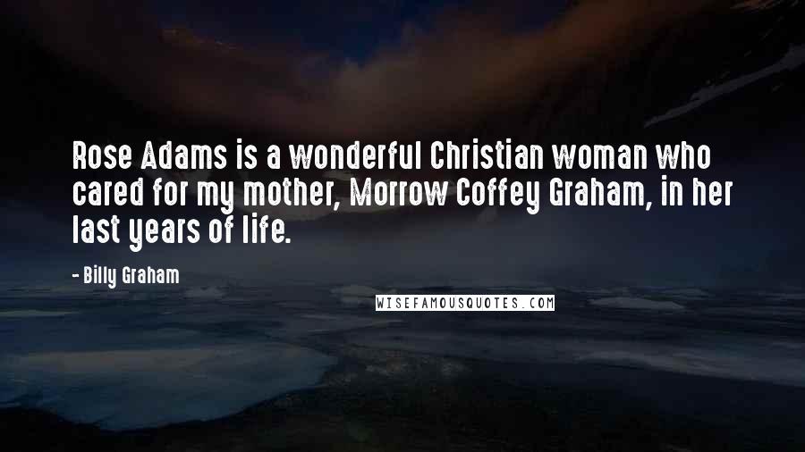 Billy Graham Quotes: Rose Adams is a wonderful Christian woman who cared for my mother, Morrow Coffey Graham, in her last years of life.