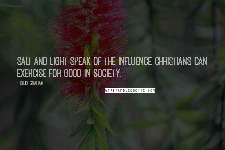 Billy Graham Quotes: Salt and light speak of the influence Christians can exercise for good in society.