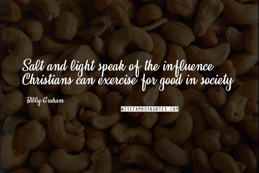 Billy Graham Quotes: Salt and light speak of the influence Christians can exercise for good in society.