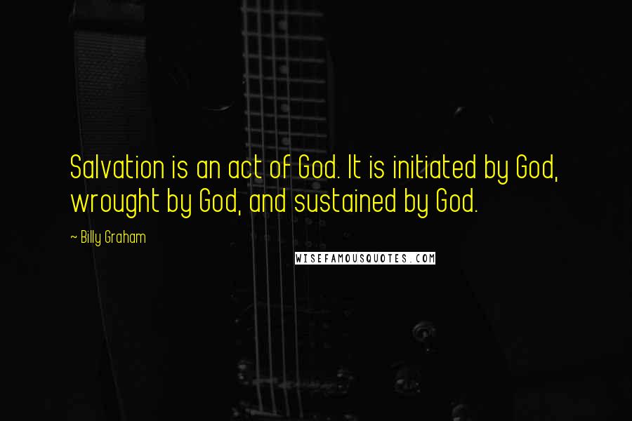 Billy Graham Quotes: Salvation is an act of God. It is initiated by God, wrought by God, and sustained by God.