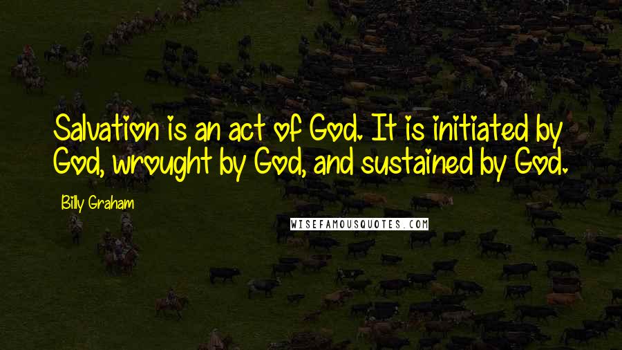 Billy Graham Quotes: Salvation is an act of God. It is initiated by God, wrought by God, and sustained by God.