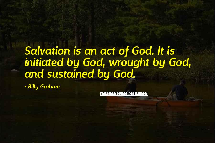 Billy Graham Quotes: Salvation is an act of God. It is initiated by God, wrought by God, and sustained by God.