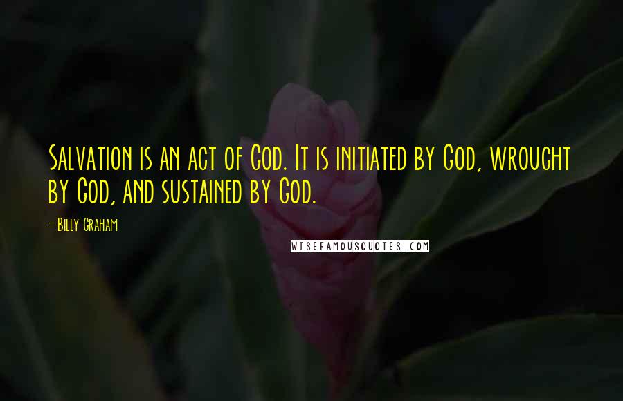 Billy Graham Quotes: Salvation is an act of God. It is initiated by God, wrought by God, and sustained by God.