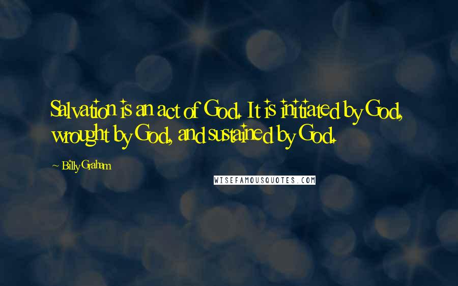 Billy Graham Quotes: Salvation is an act of God. It is initiated by God, wrought by God, and sustained by God.