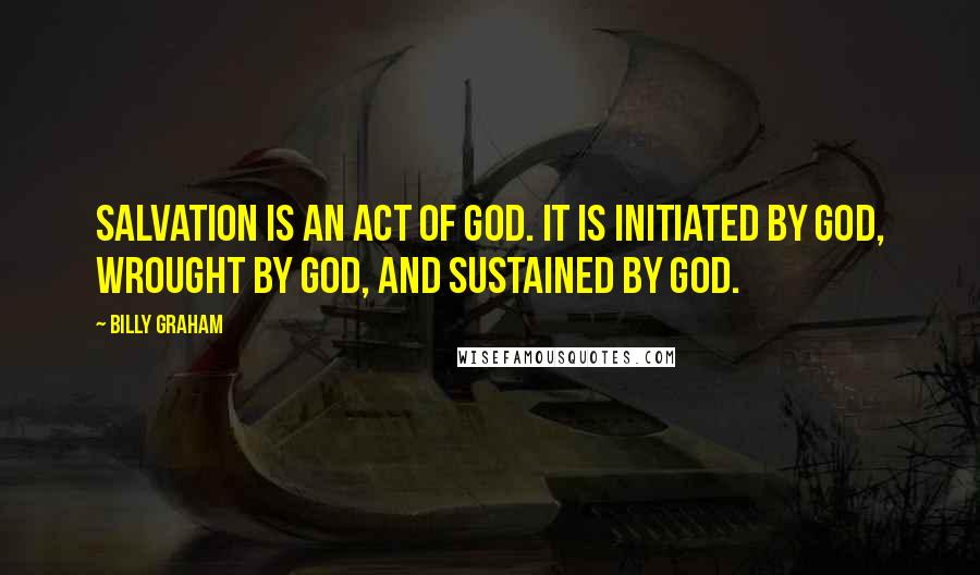 Billy Graham Quotes: Salvation is an act of God. It is initiated by God, wrought by God, and sustained by God.
