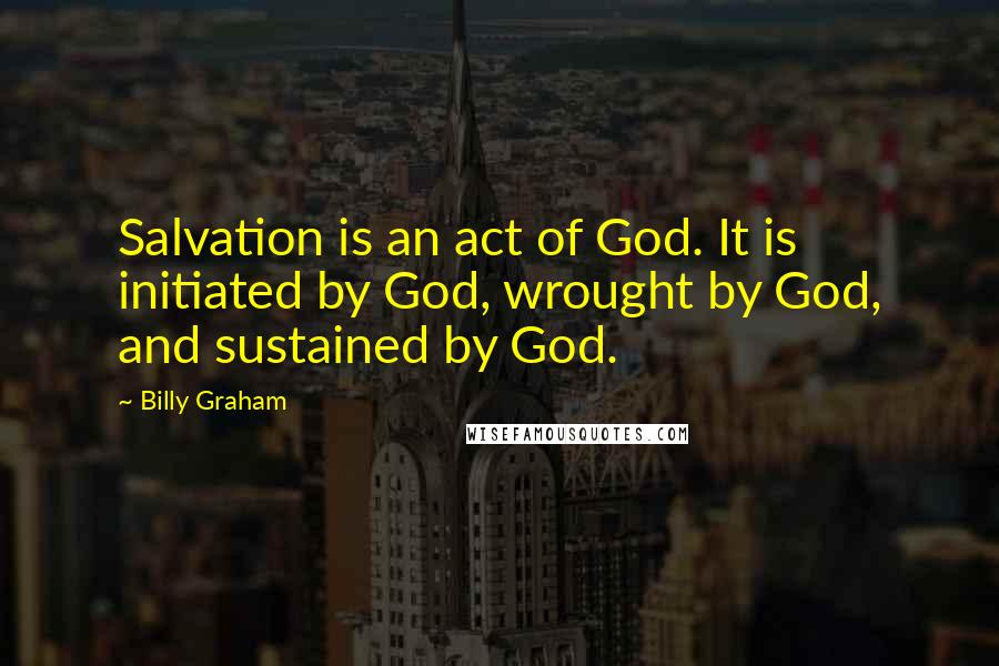 Billy Graham Quotes: Salvation is an act of God. It is initiated by God, wrought by God, and sustained by God.