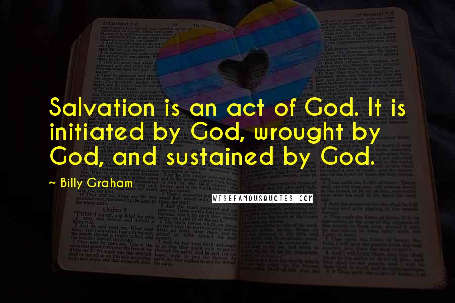 Billy Graham Quotes: Salvation is an act of God. It is initiated by God, wrought by God, and sustained by God.