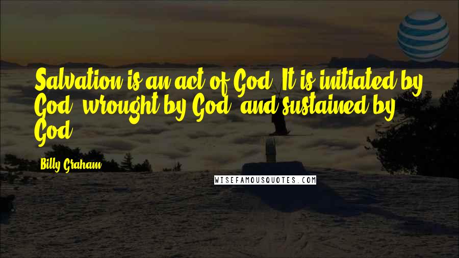 Billy Graham Quotes: Salvation is an act of God. It is initiated by God, wrought by God, and sustained by God.