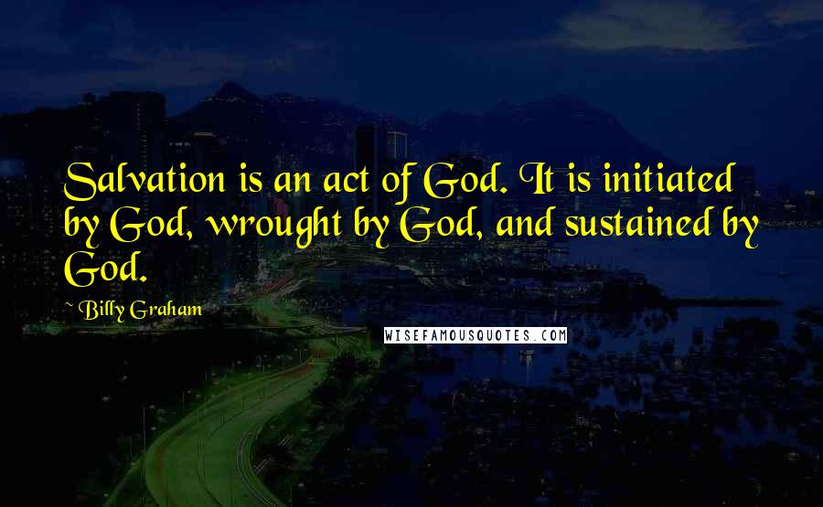 Billy Graham Quotes: Salvation is an act of God. It is initiated by God, wrought by God, and sustained by God.