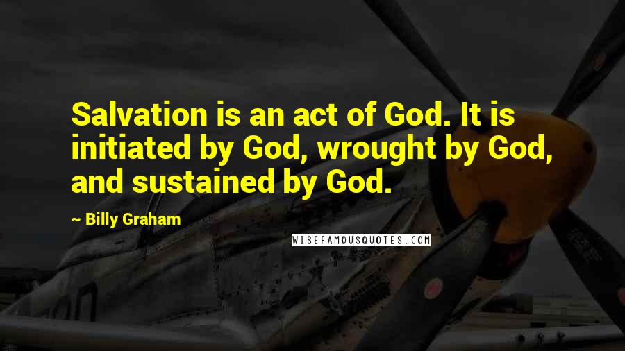 Billy Graham Quotes: Salvation is an act of God. It is initiated by God, wrought by God, and sustained by God.