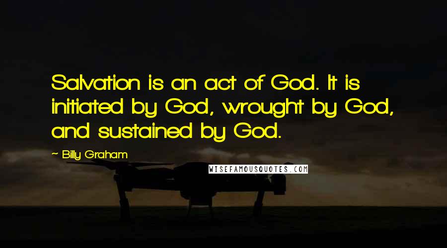Billy Graham Quotes: Salvation is an act of God. It is initiated by God, wrought by God, and sustained by God.