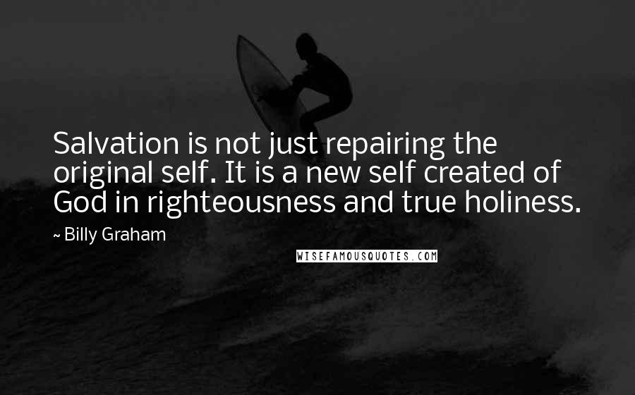 Billy Graham Quotes: Salvation is not just repairing the original self. It is a new self created of God in righteousness and true holiness.