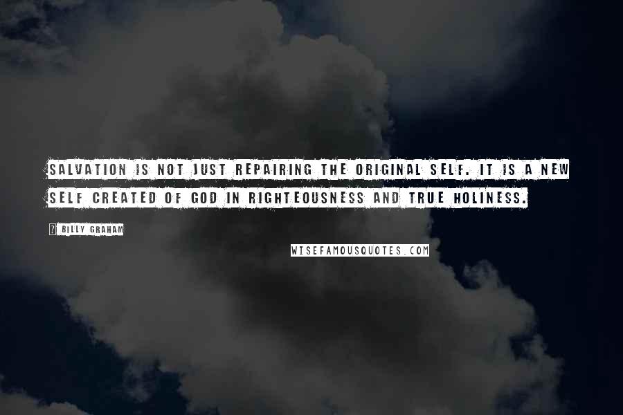 Billy Graham Quotes: Salvation is not just repairing the original self. It is a new self created of God in righteousness and true holiness.