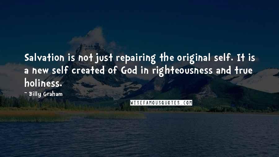 Billy Graham Quotes: Salvation is not just repairing the original self. It is a new self created of God in righteousness and true holiness.