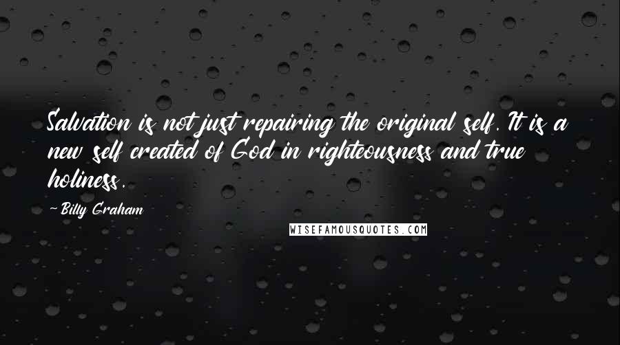 Billy Graham Quotes: Salvation is not just repairing the original self. It is a new self created of God in righteousness and true holiness.