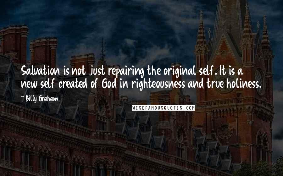 Billy Graham Quotes: Salvation is not just repairing the original self. It is a new self created of God in righteousness and true holiness.