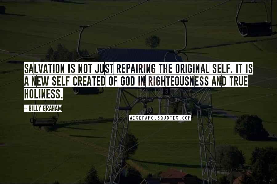 Billy Graham Quotes: Salvation is not just repairing the original self. It is a new self created of God in righteousness and true holiness.