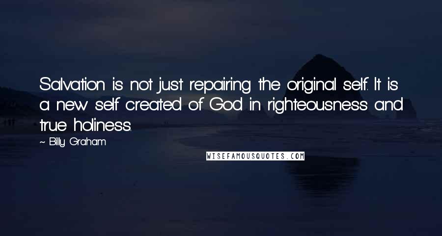 Billy Graham Quotes: Salvation is not just repairing the original self. It is a new self created of God in righteousness and true holiness.