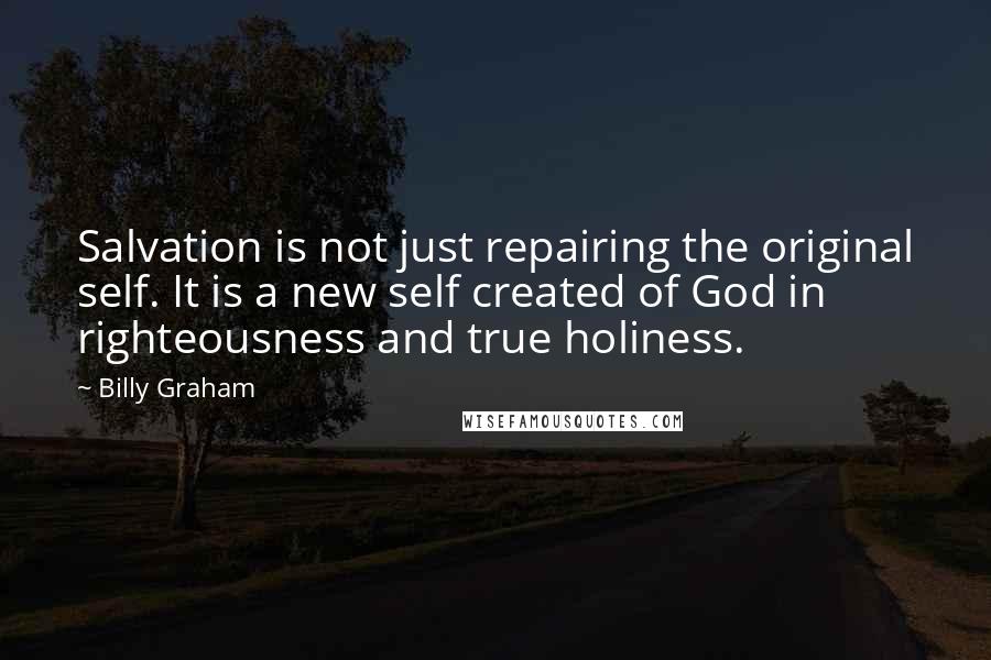 Billy Graham Quotes: Salvation is not just repairing the original self. It is a new self created of God in righteousness and true holiness.