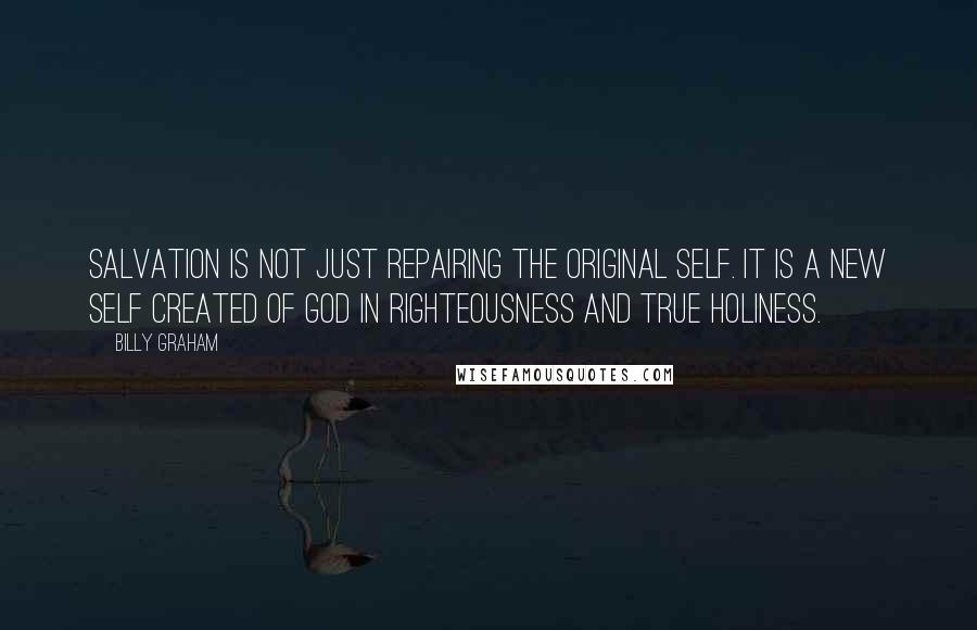 Billy Graham Quotes: Salvation is not just repairing the original self. It is a new self created of God in righteousness and true holiness.