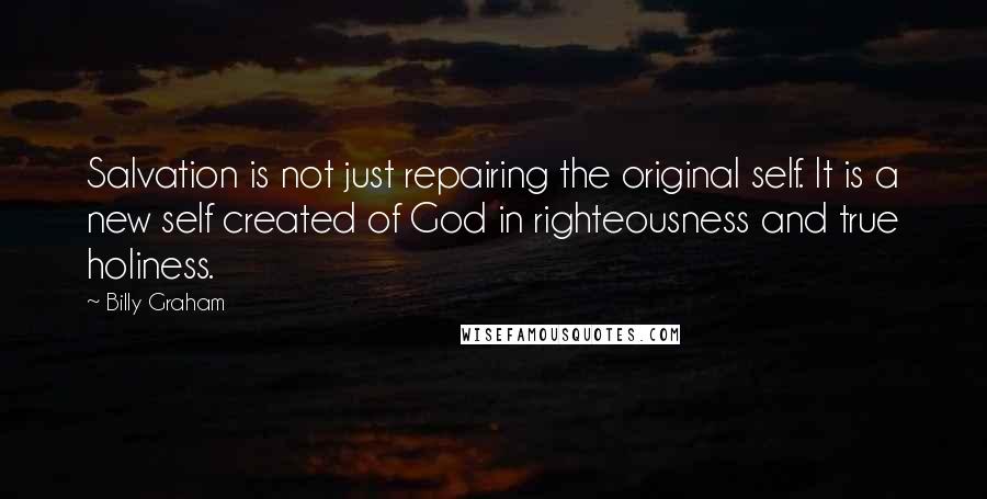 Billy Graham Quotes: Salvation is not just repairing the original self. It is a new self created of God in righteousness and true holiness.