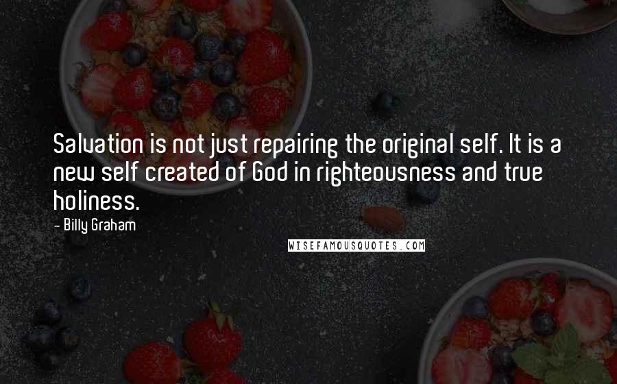 Billy Graham Quotes: Salvation is not just repairing the original self. It is a new self created of God in righteousness and true holiness.