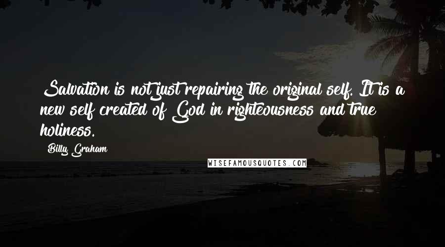 Billy Graham Quotes: Salvation is not just repairing the original self. It is a new self created of God in righteousness and true holiness.