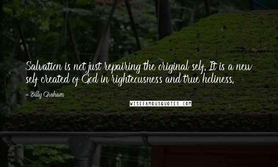 Billy Graham Quotes: Salvation is not just repairing the original self. It is a new self created of God in righteousness and true holiness.