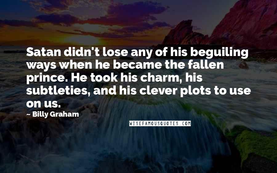 Billy Graham Quotes: Satan didn't lose any of his beguiling ways when he became the fallen prince. He took his charm, his subtleties, and his clever plots to use on us.