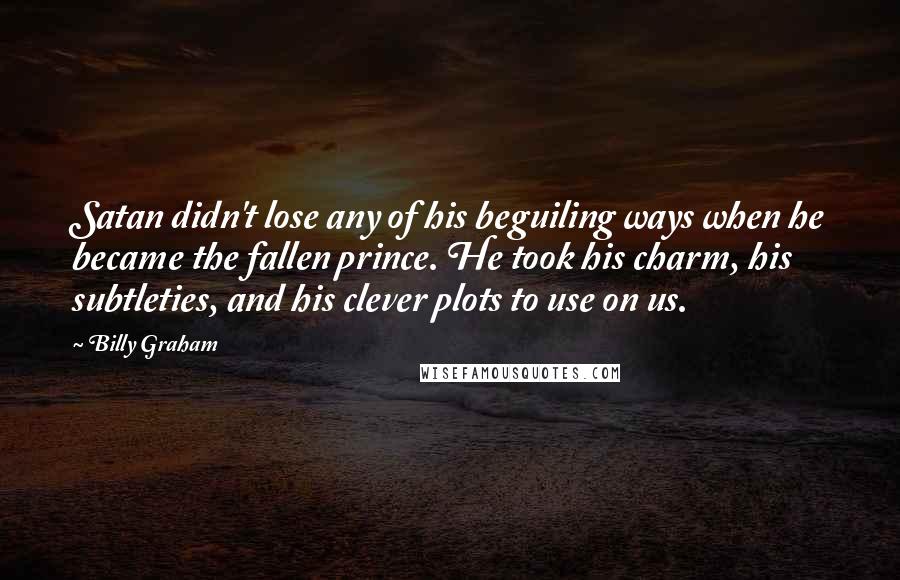 Billy Graham Quotes: Satan didn't lose any of his beguiling ways when he became the fallen prince. He took his charm, his subtleties, and his clever plots to use on us.