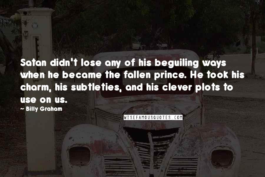 Billy Graham Quotes: Satan didn't lose any of his beguiling ways when he became the fallen prince. He took his charm, his subtleties, and his clever plots to use on us.