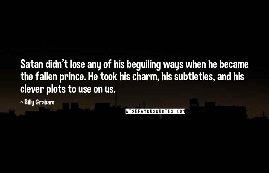 Billy Graham Quotes: Satan didn't lose any of his beguiling ways when he became the fallen prince. He took his charm, his subtleties, and his clever plots to use on us.