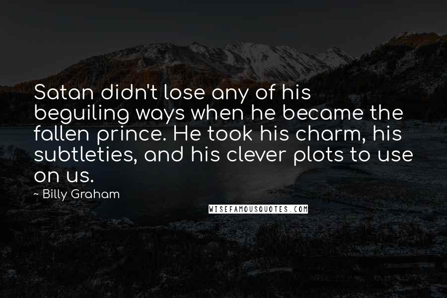 Billy Graham Quotes: Satan didn't lose any of his beguiling ways when he became the fallen prince. He took his charm, his subtleties, and his clever plots to use on us.
