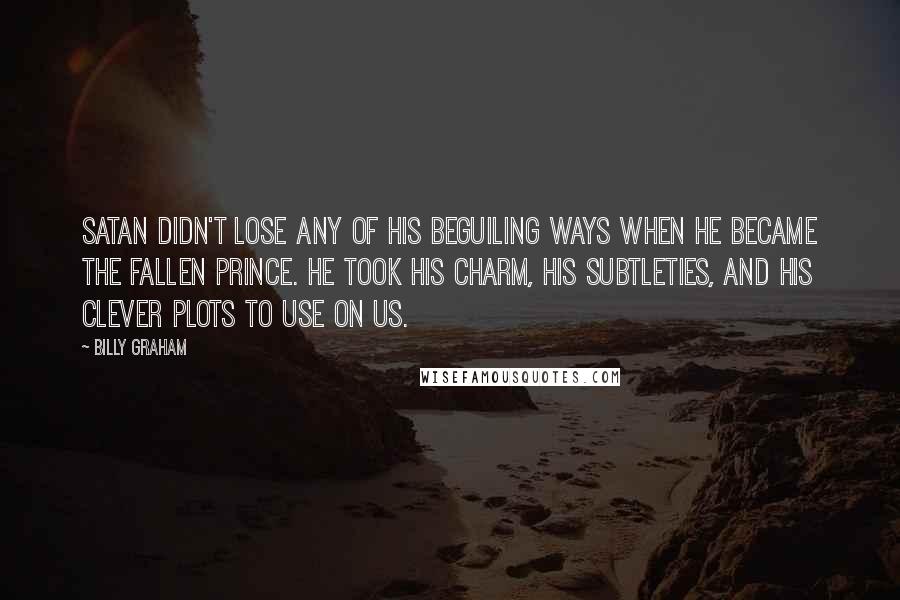 Billy Graham Quotes: Satan didn't lose any of his beguiling ways when he became the fallen prince. He took his charm, his subtleties, and his clever plots to use on us.