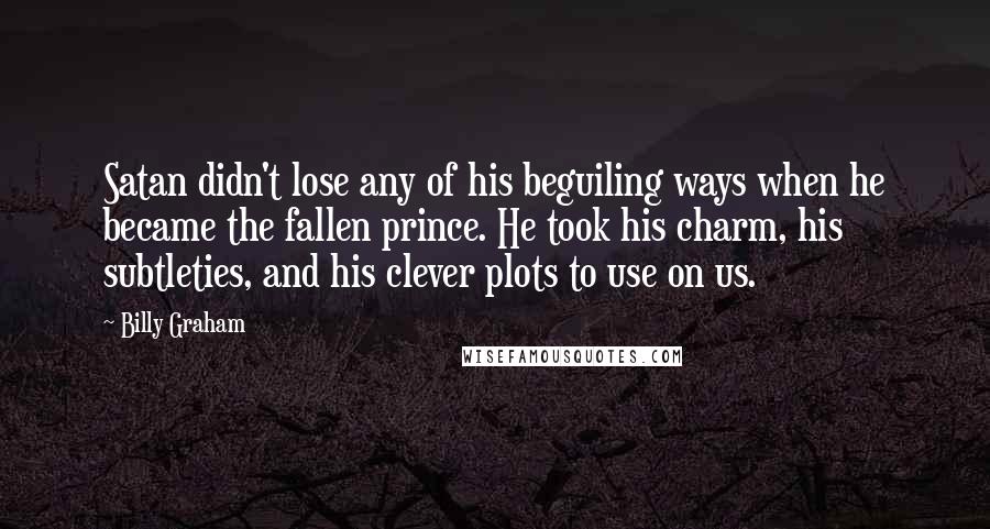 Billy Graham Quotes: Satan didn't lose any of his beguiling ways when he became the fallen prince. He took his charm, his subtleties, and his clever plots to use on us.